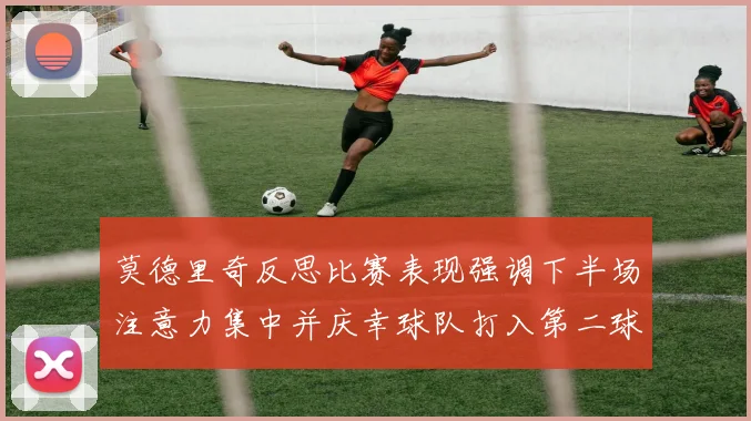 莫德里奇反思比赛表现强调下半场注意力集中并庆幸球队打入第二球