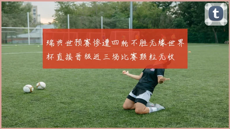 瑞典世预赛惨遭四轮不胜无缘世界杯直接晋级近三场比赛颗粒无收