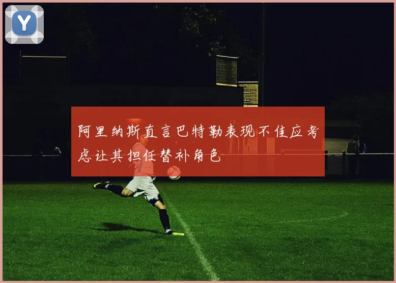 阿里纳斯直言巴特勒表现不佳应考虑让其担任替补角色