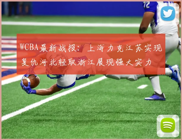 WCBA最新战报：上海力克江苏实现复仇河北轻取浙江展现强大实力