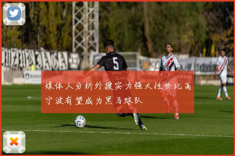 媒体人分析外援实力强大性价比高宁波有望成为黑马球队