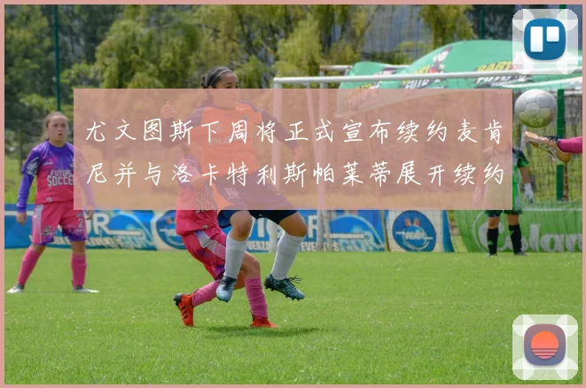 尤文图斯下周将正式宣布续约麦肯尼并与洛卡特利斯帕莱蒂展开续约谈判
