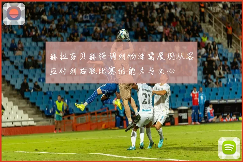赫拉芬贝赫强调利物浦需展现从容应对利兹联比赛的能力与决心