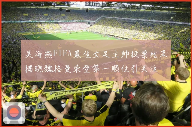 吴海燕FIFA最佳女足主帅投票结果揭晓魏格曼荣登第一顺位引关注