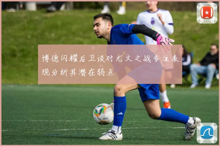 博德闪耀后卫谈对尤文之战专注表现分析其潜在弱点