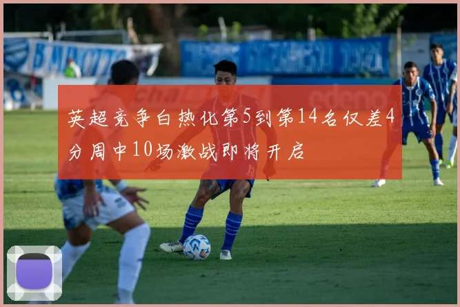 英超竞争白热化第5到第14名仅差4分周中10场激战即将开启
