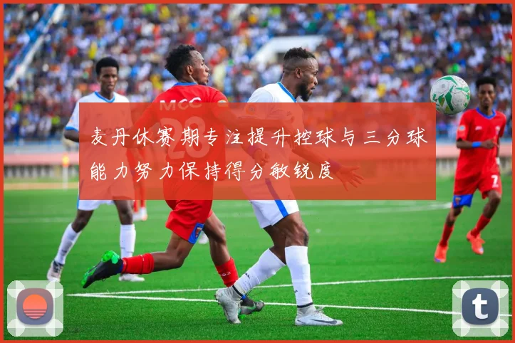 麦丹休赛期专注提升控球与三分球能力努力保持得分敏锐度