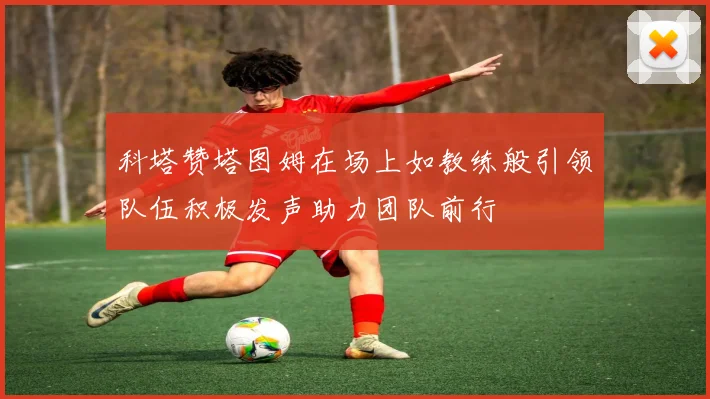 科塔赞塔图姆在场上如教练般引领队伍积极发声助力团队前行