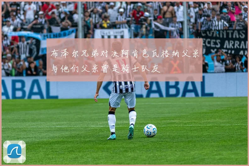 布泽尔兄弟对决阿肯色瓦格纳父亲与他们父亲曾是骑士队友