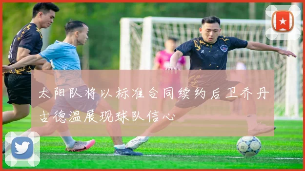 太阳队将以标准合同续约后卫乔丹古德温展现球队信心