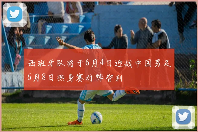 西班牙队将于6月4日迎战中国男足6月8日热身赛对阵智利