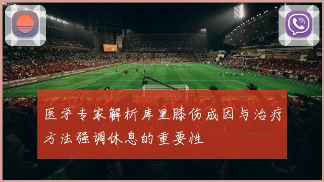 医学专家解析库里膝伤成因与治疗方法强调休息的重要性