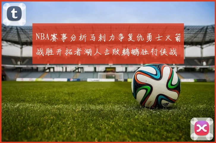 NBA赛事分析马刺力争复仇勇士火箭战胜开拓者湖人击败鹈鹕独行侠战胜快船
