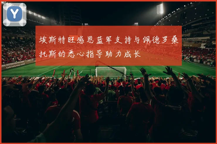 埃斯特旺感恩蓝军支持与佩德罗桑托斯的悉心指导助力成长