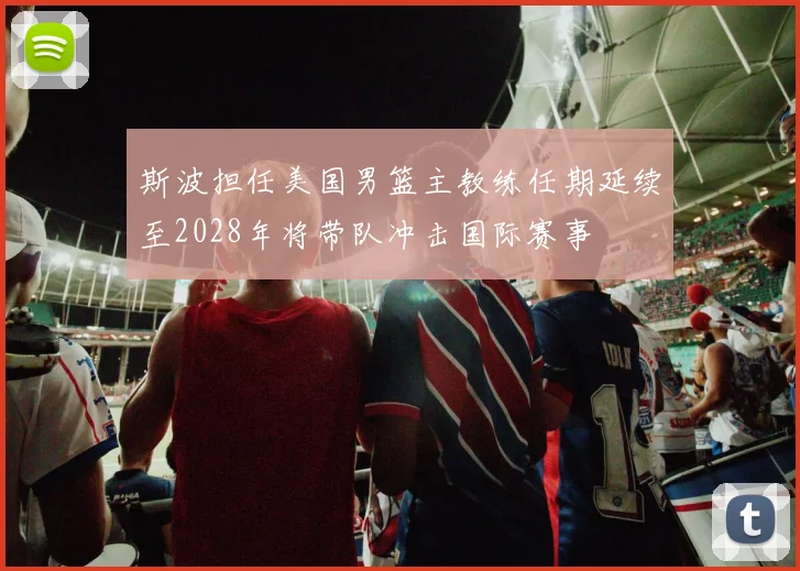 斯波担任美国男篮主教练任期延续至2028年将带队冲击国际赛事