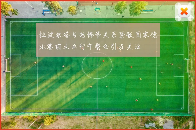 拉波尔塔与老佛爷关系紧张国家德比赛前未举行午餐会引发关注
