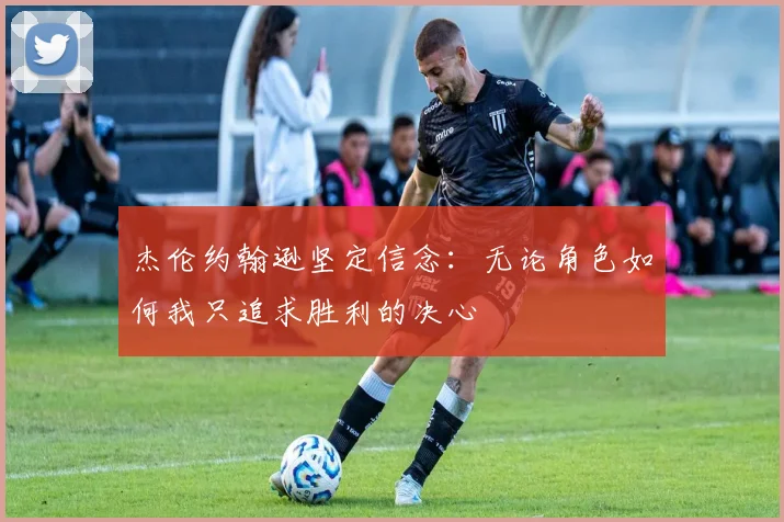 杰伦约翰逊坚定信念：无论角色如何我只追求胜利的决心