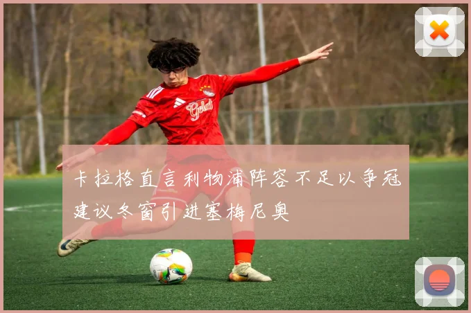 卡拉格直言利物浦阵容不足以争冠建议冬窗引进塞梅尼奥