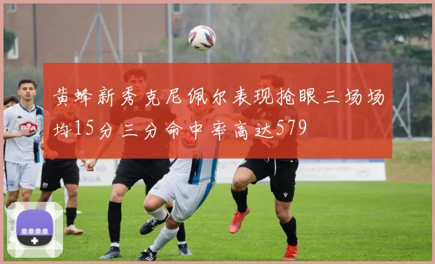 黄蜂新秀克尼佩尔表现抢眼三场场均15分三分命中率高达579