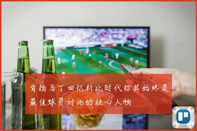 肯扬马丁回忆科比时代称其始终是最佳球员讨论的核心人物