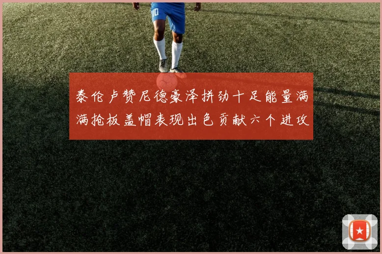 泰伦卢赞尼德豪泽拼劲十足能量满满抢板盖帽表现出色贡献六个进攻篮板