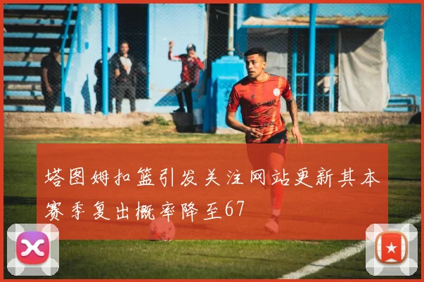塔图姆扣篮引发关注网站更新其本赛季复出概率降至67