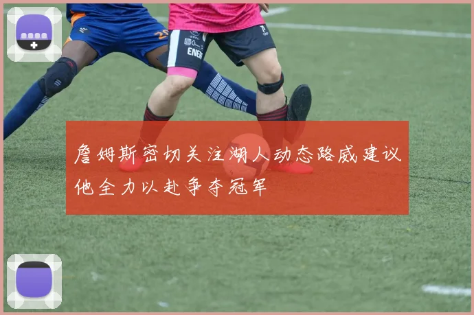 詹姆斯密切关注湖人动态路威建议他全力以赴争夺冠军
