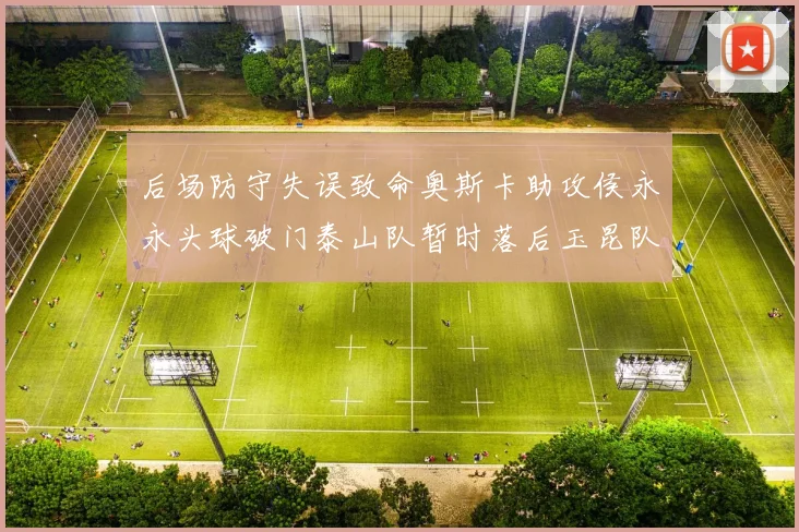 后场防守失误致命奥斯卡助攻侯永永头球破门泰山队暂时落后玉昆队