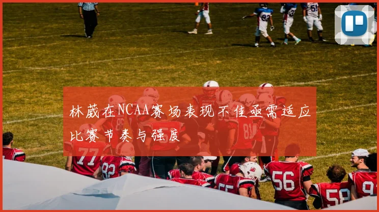 林葳在NCAA赛场表现不佳亟需适应比赛节奏与强度