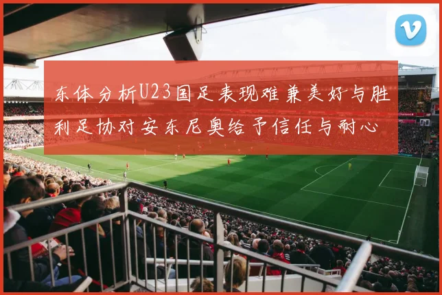东体分析U23国足表现难兼美好与胜利足协对安东尼奥给予信任与耐心