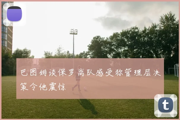 巴图姆谈保罗离队感受称管理层决策令他震惊