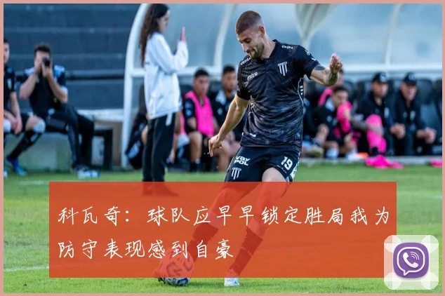 科瓦奇：球队应早早锁定胜局我为防守表现感到自豪