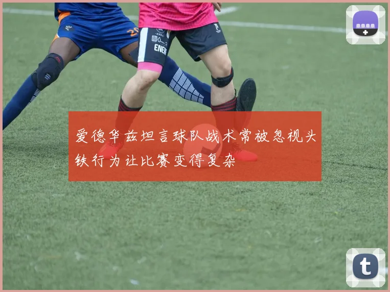 爱德华兹坦言球队战术常被忽视头铁行为让比赛变得复杂