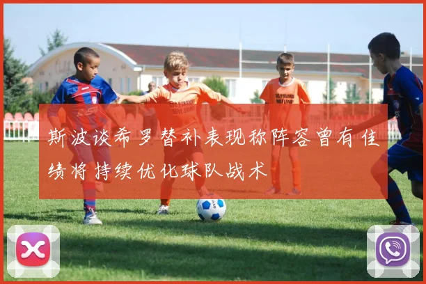 斯波谈希罗替补表现称阵容曾有佳绩将持续优化球队战术