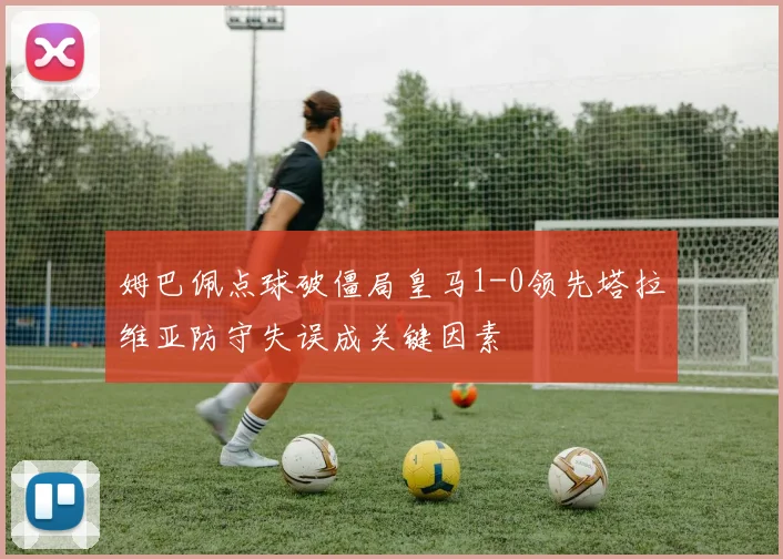 姆巴佩点球破僵局皇马1-0领先塔拉维亚防守失误成关键因素