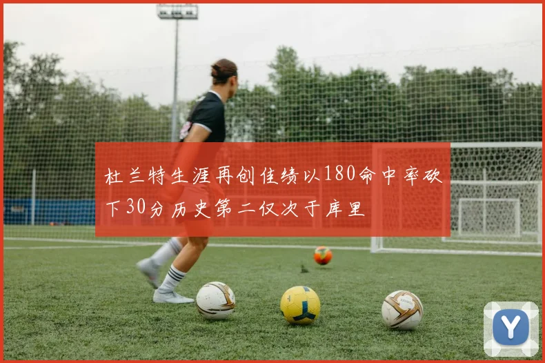 杜兰特生涯再创佳绩以180命中率砍下30分历史第二仅次于库里