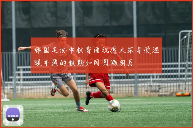 韩国足协中秋寄语祝愿大家享受温暖丰盈的假期如同圆满明月