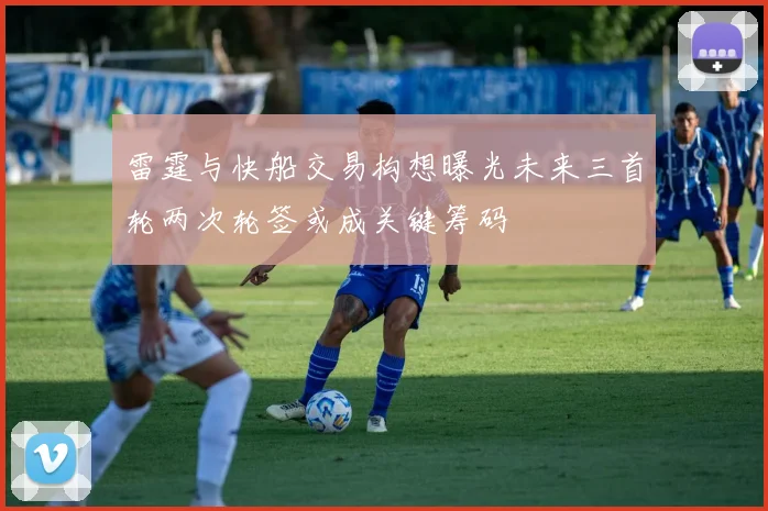 雷霆与快船交易构想曝光未来三首轮两次轮签或成关键筹码