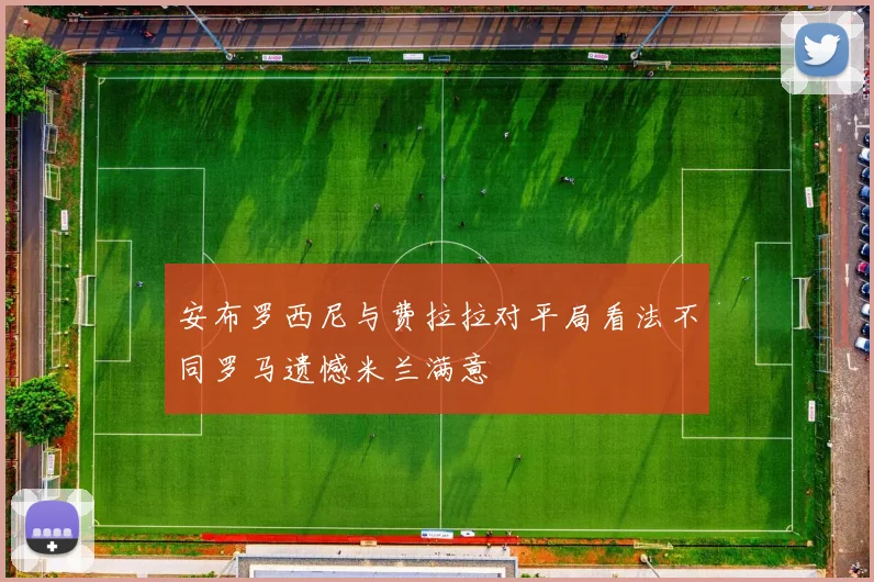 安布罗西尼与费拉拉对平局看法不同罗马遗憾米兰满意