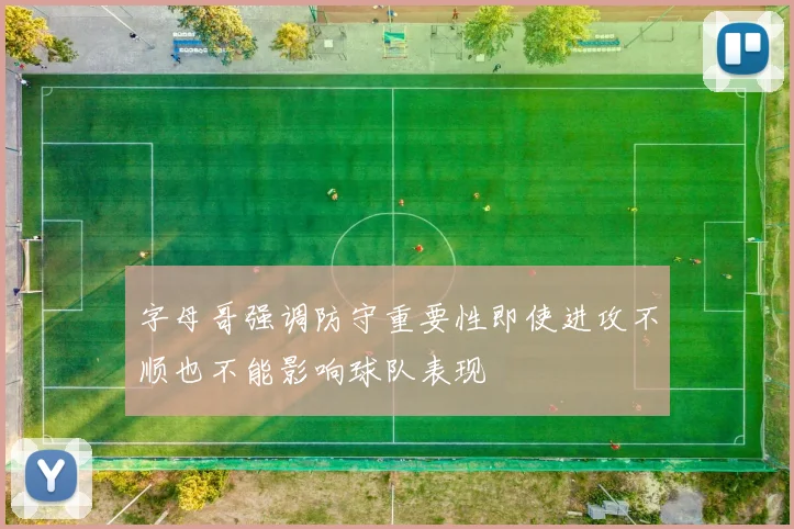字母哥强调防守重要性即使进攻不顺也不能影响球队表现