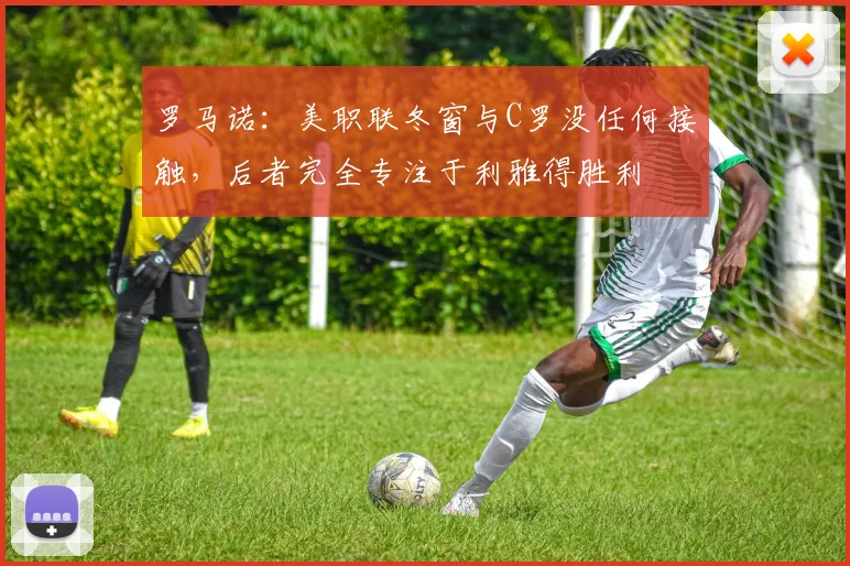 罗马诺：美职联冬窗与C罗没任何接触，后者完全专注于利雅得胜利