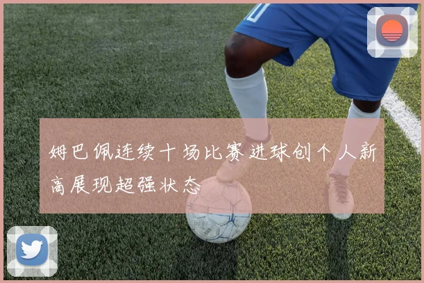 姆巴佩连续十场比赛进球创个人新高展现超强状态