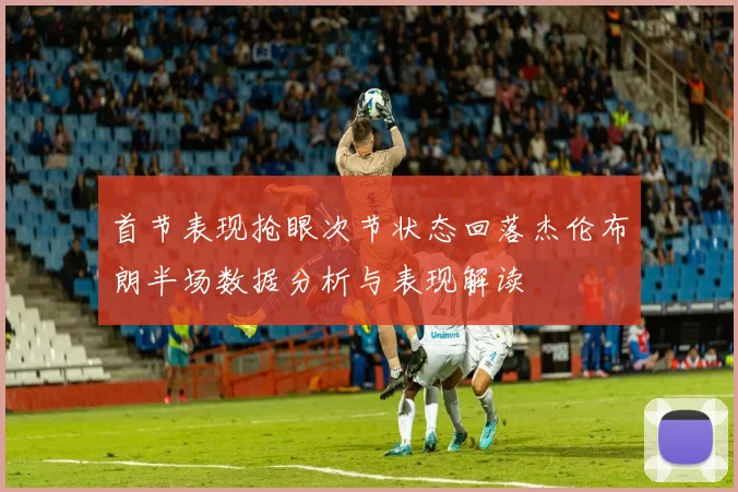 首节表现抢眼次节状态回落杰伦布朗半场数据分析与表现解读