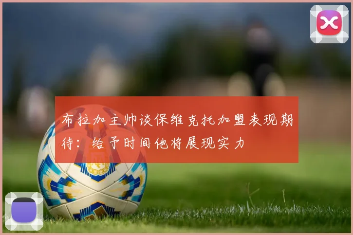 布拉加主帅谈保维克托加盟表现期待：给予时间他将展现实力