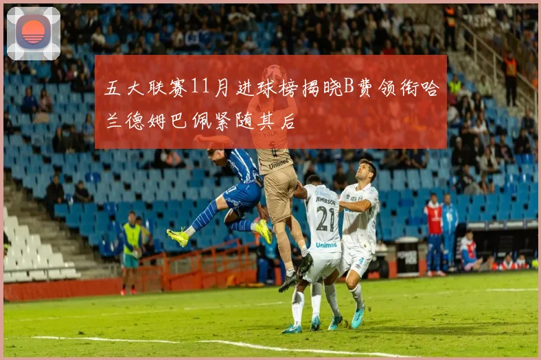 五大联赛11月进球榜揭晓B费领衔哈兰德姆巴佩紧随其后