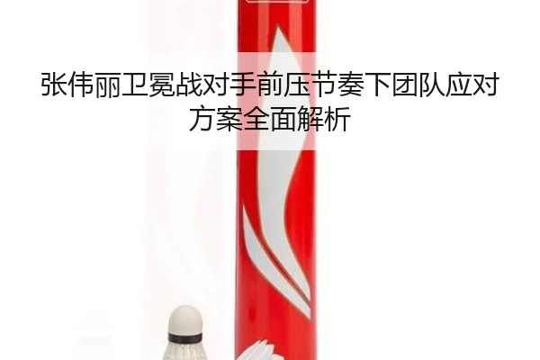 张伟丽卫冕战对手前压节奏下团队应对方案全面解析 | kaiyuan